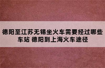 德阳至江苏无锡坐火车需要经过哪些车站 德阳到上海火车途径